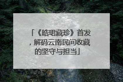 《皓珺藏珍》首发，解码云南民间收藏的坚守与担当