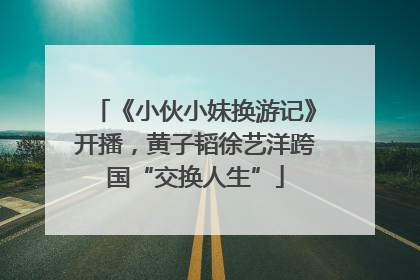 《小伙小妹换游记》开播，黄子韬徐艺洋跨国“交换人生”