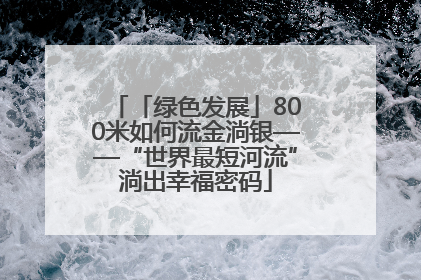 「绿色发展」800米如何流金淌银——“世界最短河流”淌出幸福密码