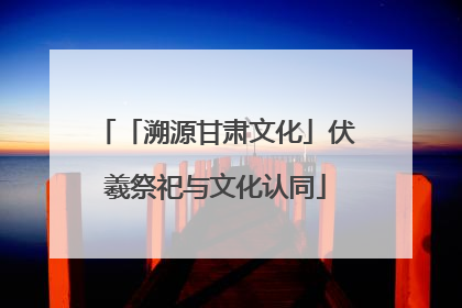 「溯源甘肃文化」伏羲祭祀与文化认同