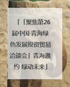 「聚焦第26届中国·青海绿色发展投资贸易洽谈会」青海邀约 绿动未来