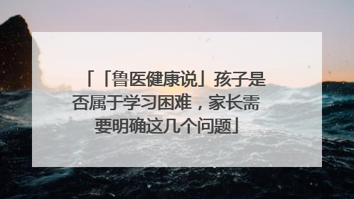 「鲁医健康说」孩子是否属于学习困难，家长需要明确这几个问题