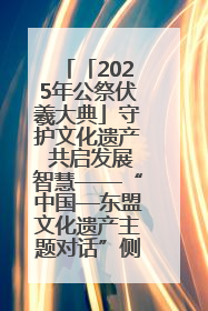 「2025年公祭伏羲大典」守护文化遗产 共启发展智慧——“中国—东盟文化遗产主题对话”侧记