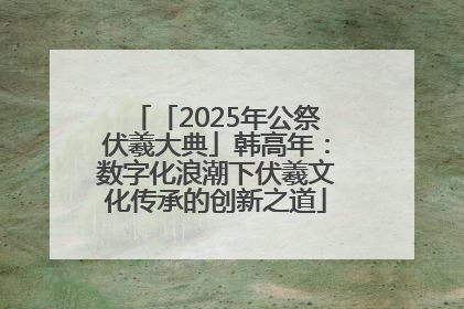 「2025年公祭伏羲大典」韩高年：数字化浪潮下伏羲文化传承的创新之道