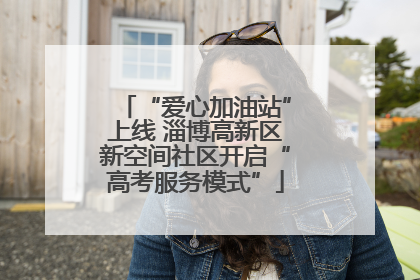 “爱心加油站”上线 淄博高新区新空间社区开启“高考服务模式”