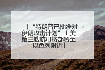 “特朗普已批准对伊朗攻击计划”！美第三艘航母将部署至以色列附近