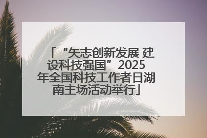 “矢志创新发展 建设科技强国”2025年全国科技工作者日湖南主场活动举行