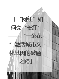 “网红”如何变“长红”——“一朵花”激活城市文化基因的破题之路