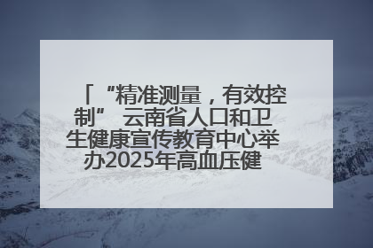 “精准测量，有效控制” 云南省人口和卫生健康宣传教育中心举办2025年高血压健康科普活动