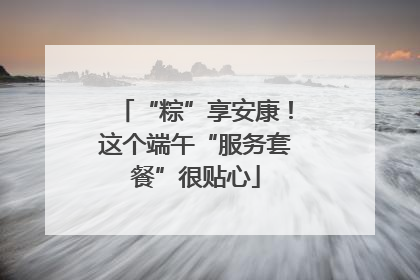 “粽”享安康！这个端午“服务套餐”很贴心