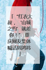 “红衣大叔，‘山城之约’就差你！” 重庆网友集体喊话周鸿祎