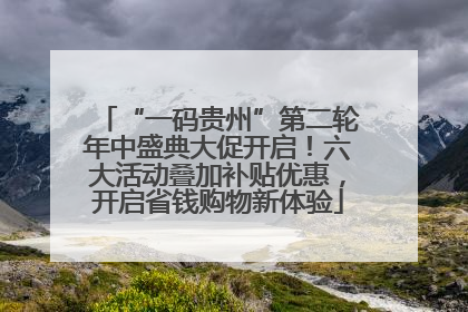 “一码贵州”第二轮年中盛典大促开启！六大活动叠加补贴优惠，开启省钱购物新体验