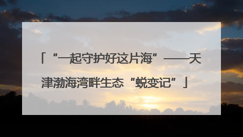 “一起守护好这片海”——天津渤海湾畔生态“蜕变记”