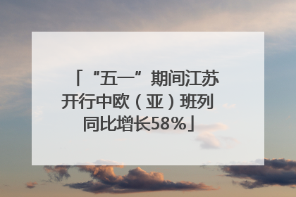 “五一”期间江苏开行中欧（亚）班列同比增长58％