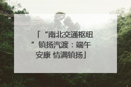 “南北交通枢纽”镇扬汽渡：端午安康 情满镇扬