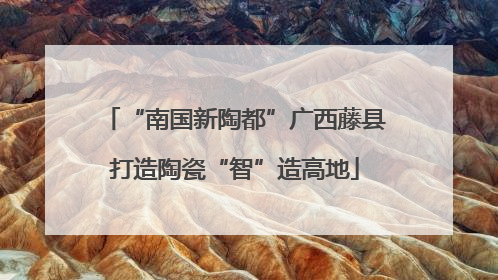 “南国新陶都”广西藤县打造陶瓷“智”造高地