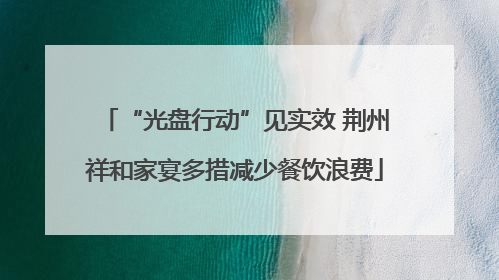 “光盘行动”见实效 荆州祥和家宴多措减少餐饮浪费