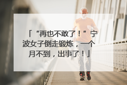 “再也不敢了！”宁波女子倒走锻炼，一个月不到，出事了！