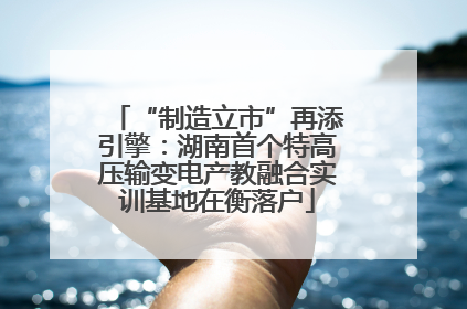 “制造立市”再添引擎：湖南首个特高压输变电产教融合实训基地在衡落户