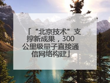 “北京技术”支撑新成果，300公里级量子直接通信网络构建