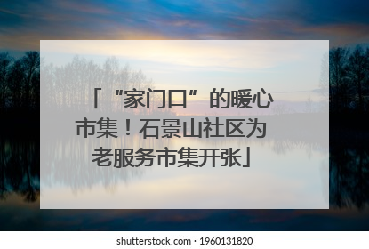 “家门口”的暖心市集！石景山社区为老服务市集开张