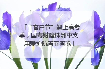 “客户节”遇上高考季，国寿财险株洲中支用爱护航青春答卷