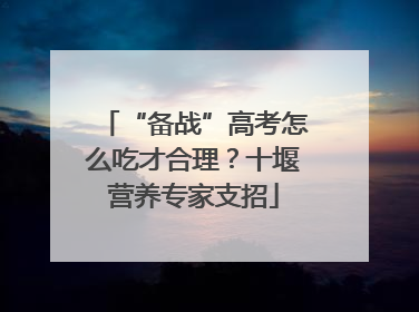 “备战”高考怎么吃才合理？十堰营养专家支招