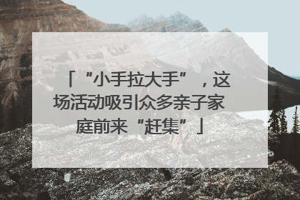 “小手拉大手”，这场活动吸引众多亲子家庭前来“赶集”