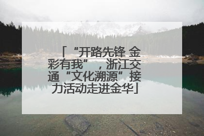 “开路先锋 金彩有我”，浙江交通“文化溯源”接力活动走进金华