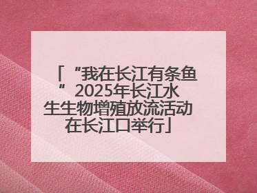 “我在长江有条鱼”2025年长江水生生物增殖放流活动在长江口举行