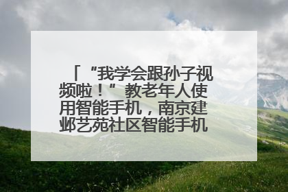 “我学会跟孙子视频啦！”教老年人使用智能手机，南京建邺艺苑社区智能手机课堂圆满落幕