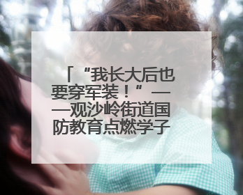 “我长大后也要穿军装！”——观沙岭街道国防教育点燃学子报国梦
