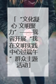 “文化凝心 文明聚力”——我省开展“我在文明实践中心过端午”群众主题活动