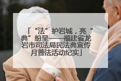 “法”护岩城，亮“典”纷呈——福建省龙岩市司法局民法典宣传月普法活动纪实