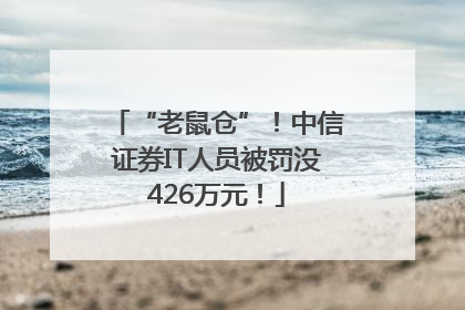 “老鼠仓”！中信证券IT人员被罚没426万元！