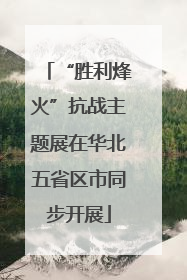 “胜利烽火”抗战主题展在华北五省区市同步开展