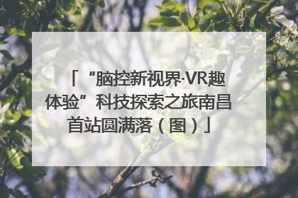 “脑控新视界·VR趣体验”科技探索之旅南昌首站圆满落（图）