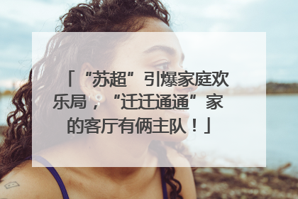 “苏超”引爆家庭欢乐局，“迁迁通通”家的客厅有俩主队！