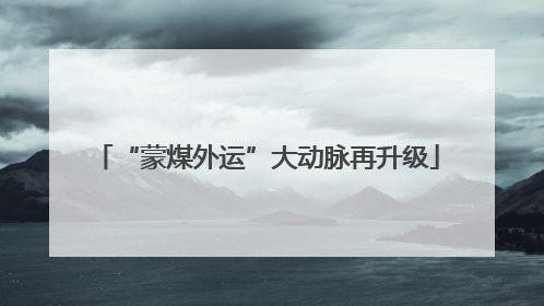 “蒙煤外运”大动脉再升级