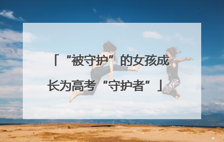 “被守护”的女孩成长为高考“守护者”