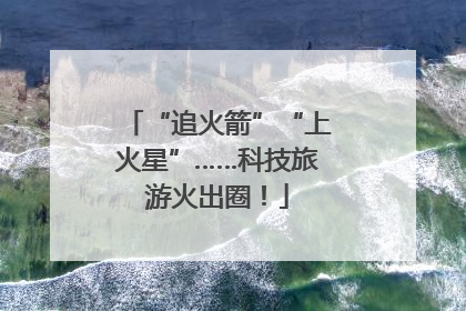 “追火箭”“上火星”……科技旅游火出圈！
