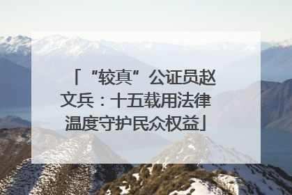 “较真”公证员赵文兵：十五载用法律温度守护民众权益