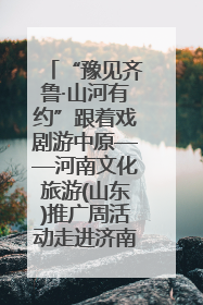 “豫见齐鲁·山河有约”跟着戏剧游中原——河南文化旅游(山东)推广周活动走进济南