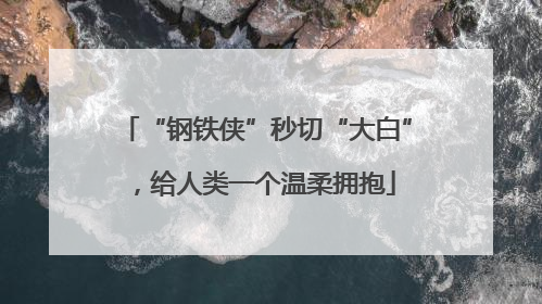 “钢铁侠”秒切“大白”，给人类一个温柔拥抱