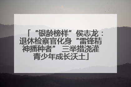“银龄榜样”侯志龙：退休检察官化身“雷锋精神播种者” 三举措浇灌青少年成长沃土