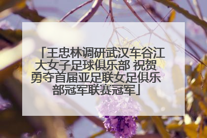 王忠林调研武汉车谷江大女子足球俱乐部 祝贺勇夺首届亚足联女足俱乐部冠军联赛冠军