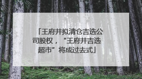 王府井拟清仓吉选公司股权，“王府井吉选超市”将成过去式