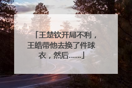 王楚钦开局不利，王皓带他去换了件球衣，然后……