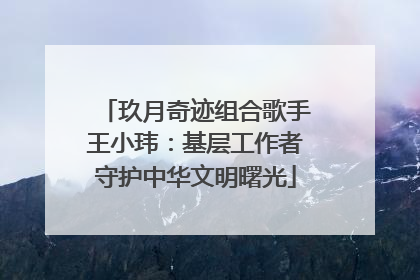 玖月奇迹组合歌手王小玮：基层工作者守护中华文明曙光