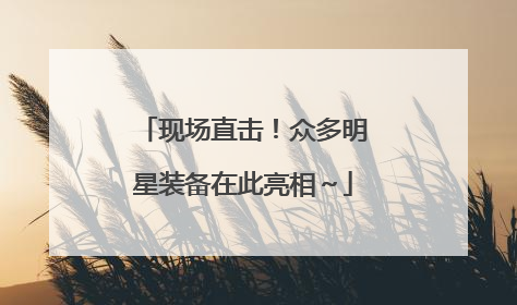 现场直击！众多明星装备在此亮相～